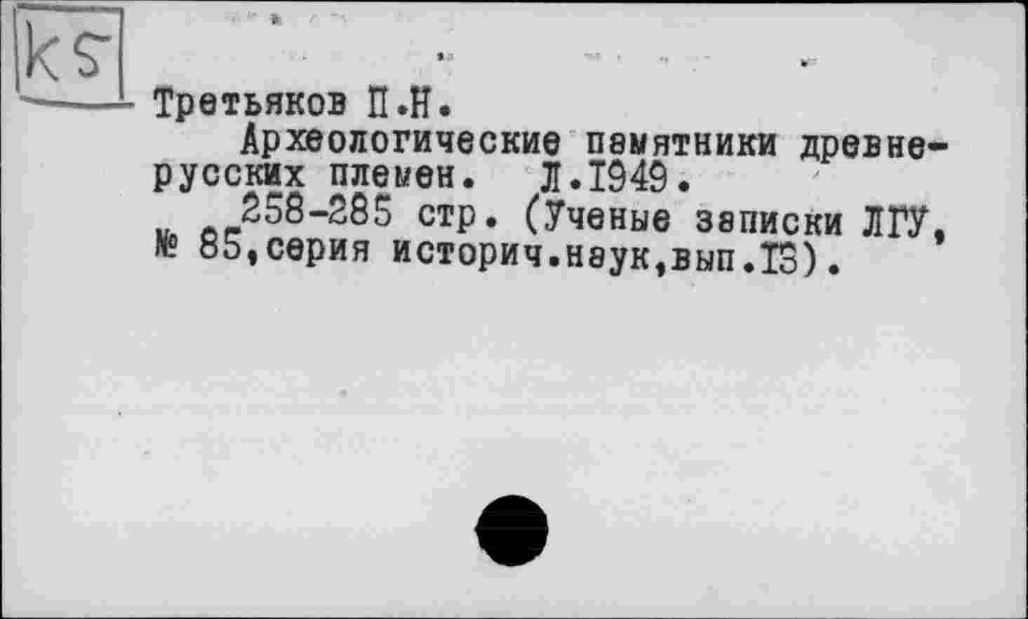 ﻿Третьяков П.Н.
Археологические памятники древнерусских племен, л.1949.
258-285 стр. (Ученые записки ЛГУ, № 85,серия историч.наук,вып.ТЗ).